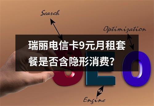 瑞丽电信卡9元月租套餐是否含隐形消费？