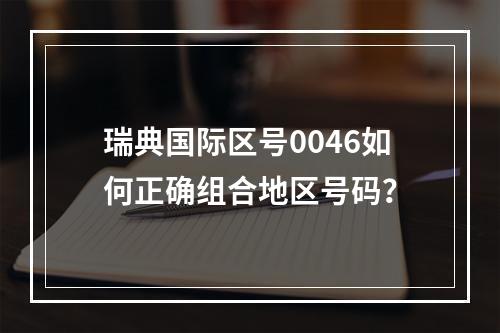 瑞典国际区号0046如何正确组合地区号码？