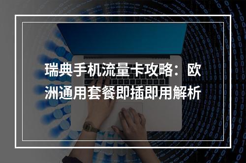 瑞典手机流量卡攻略：欧洲通用套餐即插即用解析