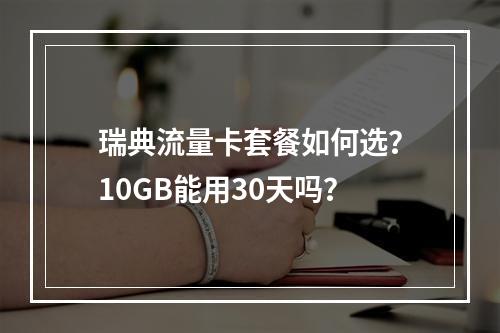 瑞典流量卡套餐如何选？10GB能用30天吗？
