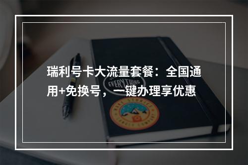 瑞利号卡大流量套餐：全国通用+免换号，一键办理享优惠