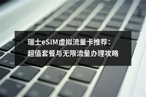 瑞士eSIM虚拟流量卡推荐：超值套餐与无限流量办理攻略