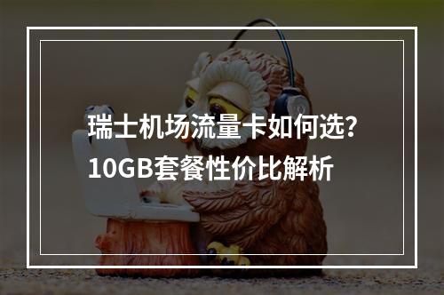 瑞士机场流量卡如何选？10GB套餐性价比解析