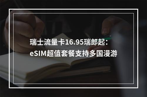 瑞士流量卡16.95瑞郎起：eSIM超值套餐支持多国漫游