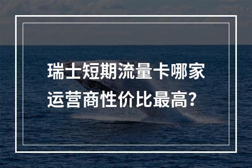 瑞士短期流量卡哪家运营商性价比最高？