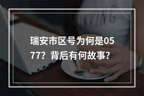 瑞安市区号为何是0577？背后有何故事？