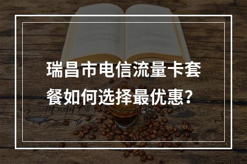 瑞昌市电信流量卡套餐如何选择最优惠？