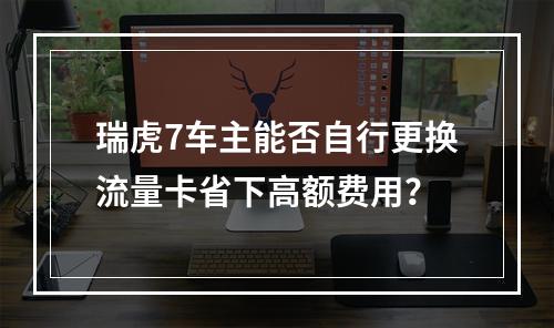 瑞虎7车主能否自行更换流量卡省下高额费用？