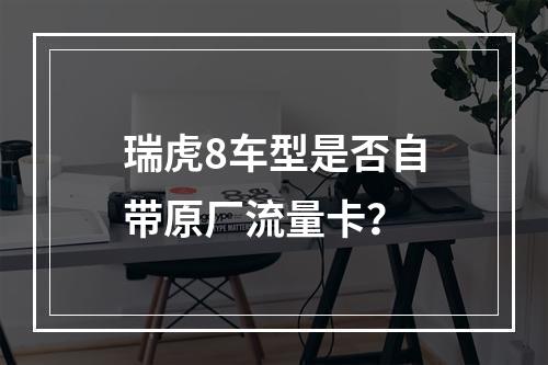 瑞虎8车型是否自带原厂流量卡？