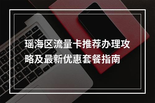瑶海区流量卡推荐办理攻略及最新优惠套餐指南