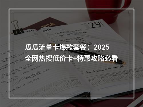 瓜瓜流量卡爆款套餐：2025全网热搜低价卡+特惠攻略必看