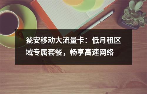 瓮安移动大流量卡：低月租区域专属套餐，畅享高速网络