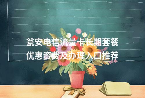 瓮安电信流量卡长期套餐优惠资费及办理入口推荐