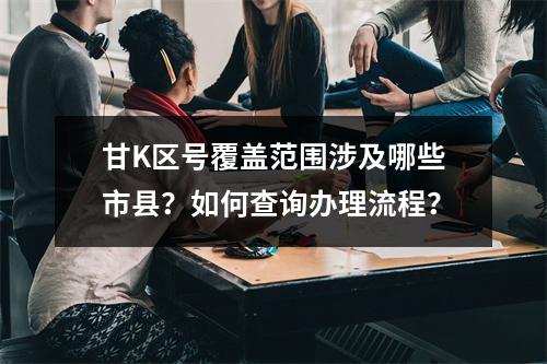 甘K区号覆盖范围涉及哪些市县？如何查询办理流程？