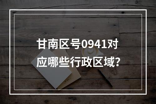 甘南区号0941对应哪些行政区域？