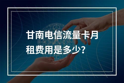 甘南电信流量卡月租费用是多少？