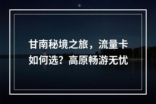甘南秘境之旅，流量卡如何选？高原畅游无忧