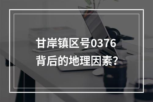 甘岸镇区号0376背后的地理因素？