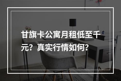 甘旗卡公寓月租低至千元？真实行情如何？