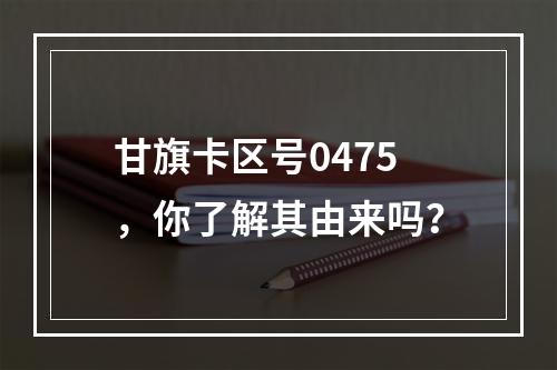 甘旗卡区号0475，你了解其由来吗？