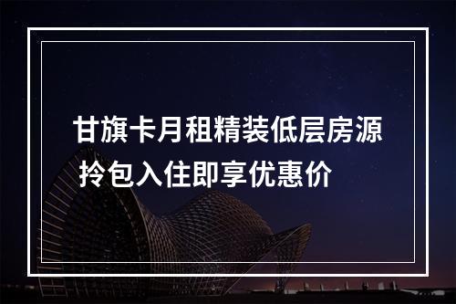 甘旗卡月租精装低层房源 拎包入住即享优惠价
