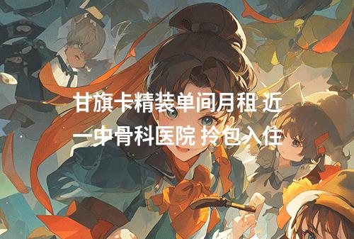 甘旗卡精装单间月租 近一中骨科医院 拎包入住