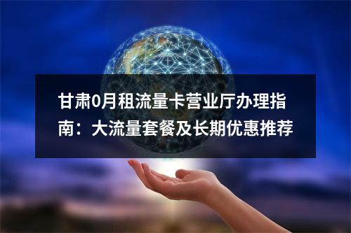 甘肃0月租流量卡营业厅办理指南：大流量套餐及长期优惠推荐