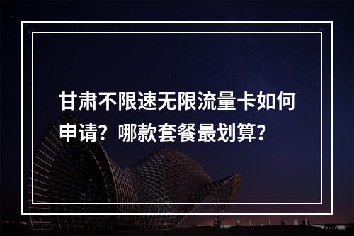 甘肃不限速无限流量卡如何申请？哪款套餐最划算？