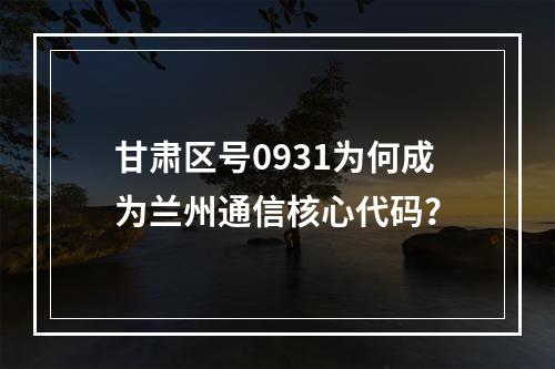 甘肃区号0931为何成为兰州通信核心代码？