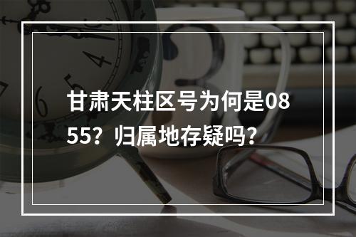 甘肃天柱区号为何是0855？归属地存疑吗？