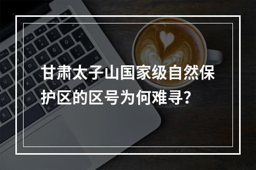 甘肃太子山国家级自然保护区的区号为何难寻？