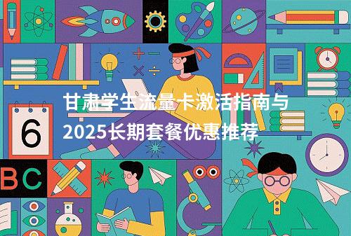 甘肃学生流量卡激活指南与2025长期套餐优惠推荐