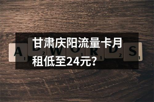 甘肃庆阳流量卡月租低至24元？