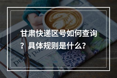 甘肃快递区号如何查询？具体规则是什么？