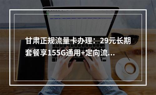 甘肃正规流量卡办理：29元长期套餐享155G通用+定向流量