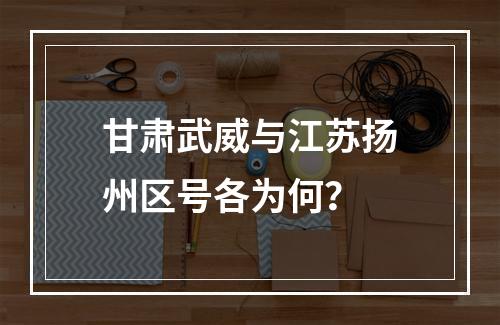 甘肃武威与江苏扬州区号各为何？