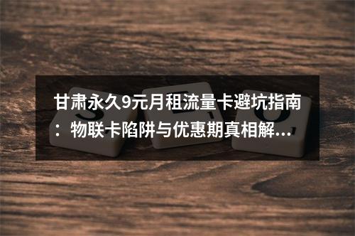 甘肃永久9元月租流量卡避坑指南：物联卡陷阱与优惠期真相解析