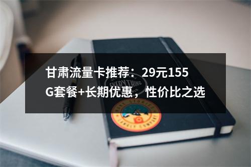 甘肃流量卡推荐：29元155G套餐+长期优惠，性价比之选