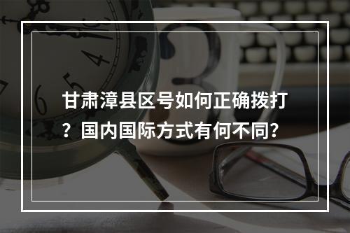 甘肃漳县区号如何正确拨打？国内国际方式有何不同？