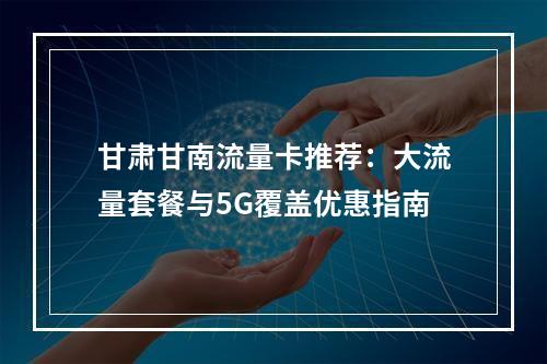 甘肃甘南流量卡推荐：大流量套餐与5G覆盖优惠指南