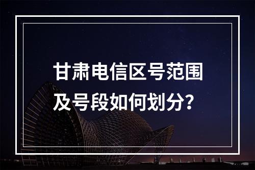 甘肃电信区号范围及号段如何划分？