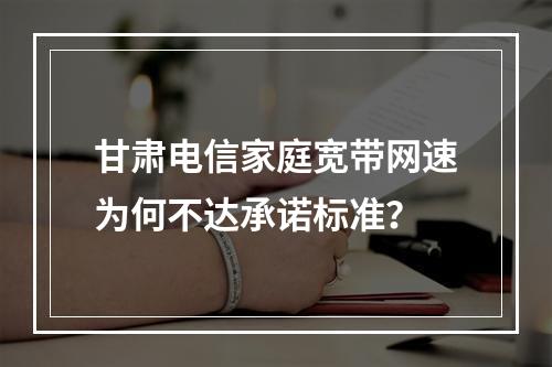 甘肃电信家庭宽带网速为何不达承诺标准？
