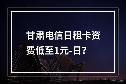 甘肃电信日租卡资费低至1元-日？