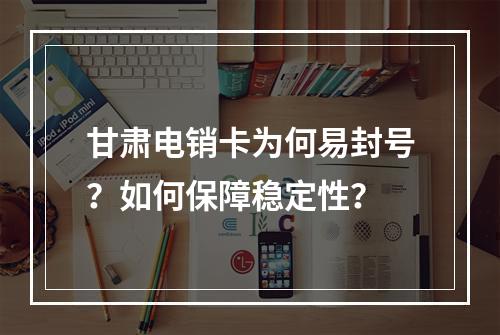 甘肃电销卡为何易封号？如何保障稳定性？