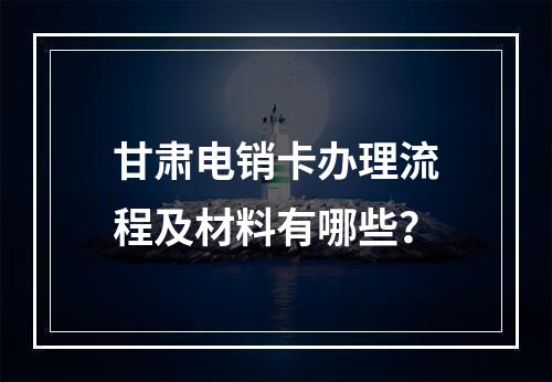 甘肃电销卡办理流程及材料有哪些？