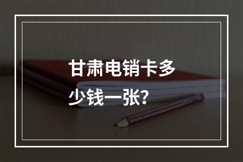 甘肃电销卡多少钱一张？