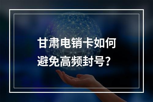甘肃电销卡如何避免高频封号？