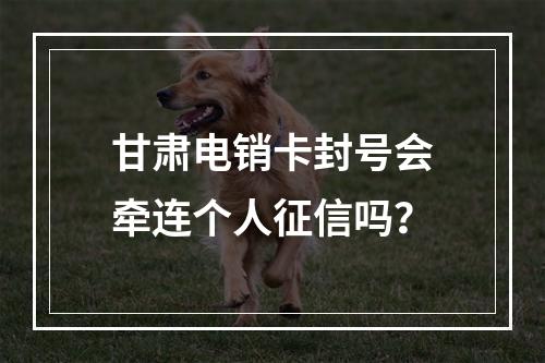 甘肃电销卡封号会牵连个人征信吗？