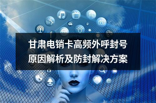 甘肃电销卡高频外呼封号原因解析及防封解决方案