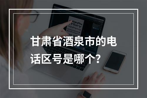 甘肃省酒泉市的电话区号是哪个？